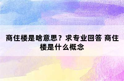 商住楼是啥意思？求专业回答 商住楼是什么概念